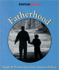 Title: Fatherhood: Insight and Wisdom from Great American Fathers, Author: American Heritage Publishing Staff