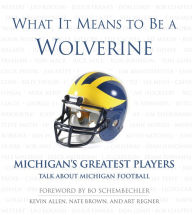 Title: What It Means to Be a Wolverine: Michigan's Greatest Players Talk about Michigan Football, Author: Kevin Allen