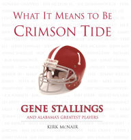 Title: What It Means to be Crimson Tide: Gene Stallings and Alabama's Greatest Players, Author: Kirk McNair