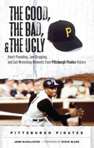 Title: Good, the Bad, and the Ugly: Pittsburgh Pirates: Heart-Pounding, Jaw-Dropping, and Gut-Wrenching Moments from Pittsburgh Pirates History, Author: John McCollister