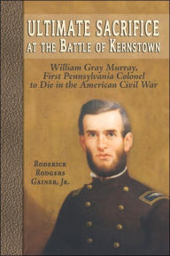 Title: Ultimate Sacrifice at the Battle of Kernstown: William Gray Murray, First Pennsylvania Colonel to Die in the American Civil War, Author: Roderick Rodgers Gainer
