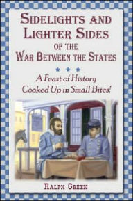 Title: Sidelights and Lighter Sides of the War Between the States: A Feast of History Cooked Up in Small Bites!, Author: Ralph Green