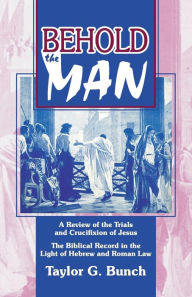 Title: Behold the Man!: A Review of the Trials and Crucifixion of Jesus, Author: Taylor G Bunch