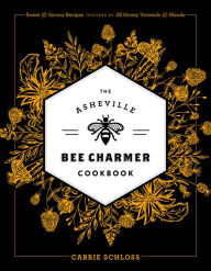 Title: The Asheville Bee Charmer Cookbook: Sweet and Savory Recipes Inspired by 28 Honey Varietals and Blends, Author: Charlene