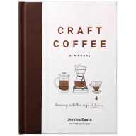 Title: Craft Coffee: A Manual: Brewing a Better Cup at Home, Author: Jessica Easto