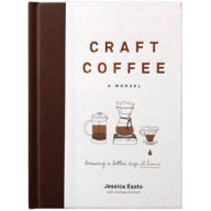 Title: Craft Coffee: A Manual: Brewing a Better Cup at Home, Author: Jessica Easto