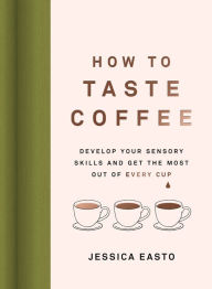 Title: How to Taste Coffee: Develop Your Sensory Skills and Get the Most Out of Every Cup, Author: Jessica Easto