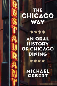 Title: The Chicago Way: An Oral History of Chicago Dining, Author: Michael Gebert