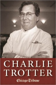 Title: Charlie Trotter: How One Superstar Chef and His Iconic Chicago Restaurant Helped Revolutionize American Cuisine, Author: Chicago Tribune Staff