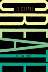 Title: To Create: Black Writers, Filmmakers, Storytellers, Artists, and Media-Makers Riff on Art, Careers, Life, and the Beautiful Mess in Between, Author: Felicia Pride