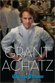 Title: Grant Achatz: The Remarkable Rise of America's Most Celebrated Young Chef, Author: Chicago Tribune Staff