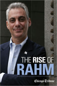 Title: The Rise of Rahm: Rahm Emanuel's Political Ascent, from Clinton through Congress to Obama's White House and Chicago's City Hall, Author: Chicago Tribune Staff