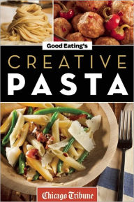 Title: Good Eating's Creative Pasta: Healthy and Unique Recipes for Meals, Sides, and Sauces, Author: Chicago Tribune Staff