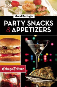 Title: Good Eating's Party Snacks and Appetizers: Simple to Make and Easy to Share Hors d'Oeuvres, Desserts and Cocktails, Author: Chicago Tribune Staff