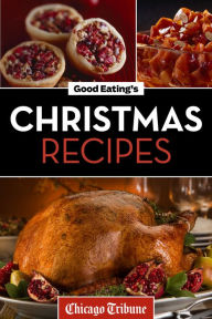 Title: Good Eating's Christmas Recipes: Delicious Holiday Entrees, Appetizers, Sides, Desserts, and More, Author: Chicago Tribune Staff