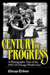 Title: Century of Progress: A Photographic Tour of the 1933-34 Chicago World's Fair, Author: Chicago Tribune Staff