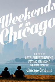 Title: Weekends in Chicago: The Best in Arts, Entertainment, Eating, Drinking and More from the Chicago Tribune, Author: Chicago Tribune Staff