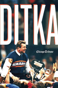 Title: Ditka: The Player, the Coach, the Chicago Bears Legend, Author: Chicago Tribune Staff