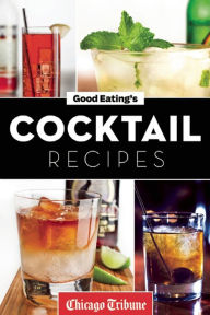 Title: Good Eating's Cocktail Recipes: Mixology Tips and More Than 50 Classic and Artisanal Drinks, Author: Chicago Tribune Staff