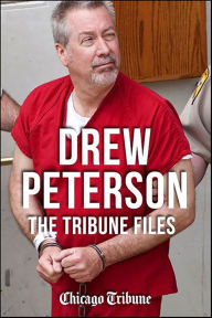 Title: Drew Peterson: The Tribune Files: The True-Crime Story of the Wife-Killing Cop, Author: Chicago Tribune Staff