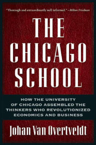 Title: The Chicago School: How the University of Chicago Assembled the Thinkers Who Revolutionized Economics and Business, Author: Johan Van Overtveldt
