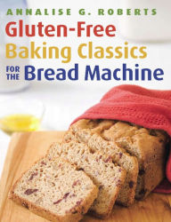Title: Gluten-Free Baking Classics for the Bread Machine, Author: Annalise G. Roberts