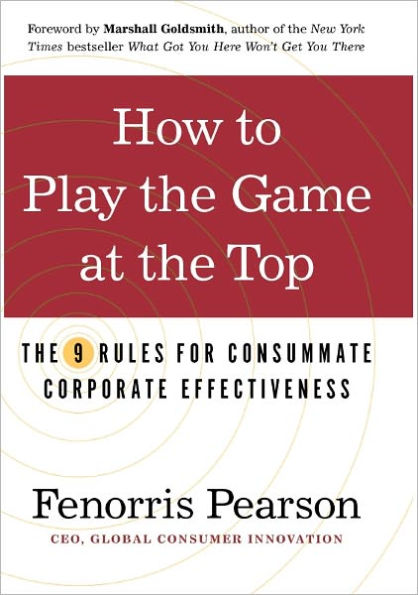 How to Play the Game at the Top: The 9 Rules for Consummate Corporate Effectiveness