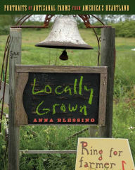 Title: Locally Grown: Portraits of Artisanal Farms from America's Heartland, Author: Anna Blessing