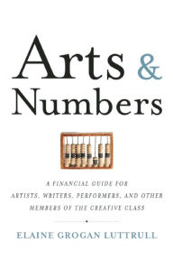 Title: Arts & Numbers: A Financial Guide for Artists, Writers, Performers, and Other Members of the Creative Class, Author: Elaine Grogan Luttrull