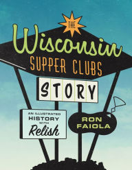 Title: The Wisconsin Supper Clubs Story, Author: Ron Faiola