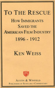 Title: To the Rescue: How Immigrants Saved the American Film Industry, 1896-1912, Author: Ken Weiss