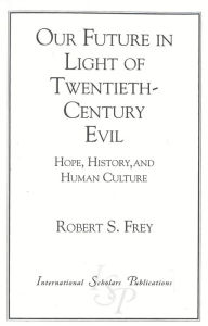 Title: Our Future in Light of Twentieth-Century Evil: Hope, History, and Human Culture, Author: Robert S. Frey