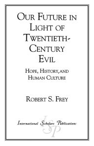 Title: Our Future in Light of Twentieth-Century Evil: Hope, History, and Human Culture, Author: Robert S. Frey