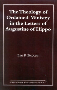 Title: The Theology of Ordained Ministry in the Letters of Augustine of Hippo, Author: Lee Francis Bacchi