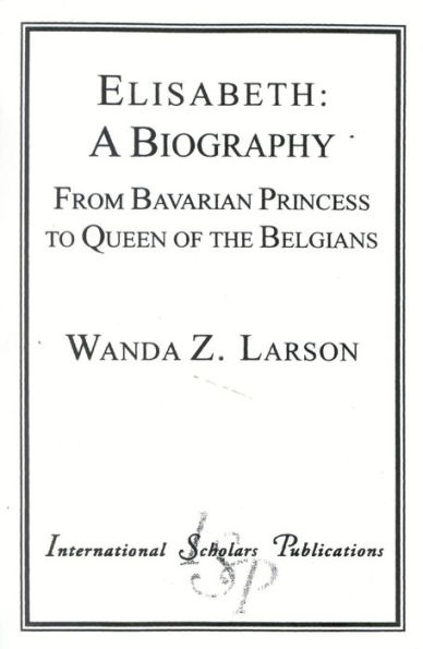 Elisabeth: A Biography: From Bavarian Princess to Queen of the Belgians