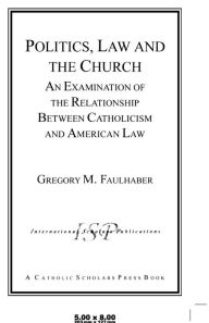 Title: Politics, Law and the Church: An Examination of the Relationship Between Catholicism and American Law, Author: Rev. Gregory M. Faulhaber