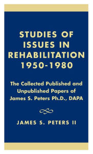 Title: Studies of Issues in Rehabilitation 1950-1980: The Collected Published and Unpublished Papers of James S. Peters Ph.D., DAPA, Author: James S. Peters II