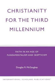 Title: Christianity For The Third Millennium: Faith in an Age of Fundamentalism and Skepticism, Author: Douglas R. McGaughey