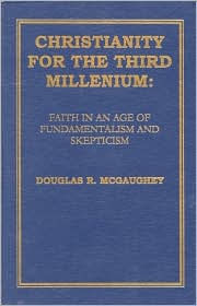 Title: Christianity for the Third Millennium: Faith in an Age of Fundamentalism and Skepticism, Author: Douglas R. McGaughey