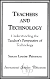 Title: Teachers and Technology: Understanding the Teacher's Perspective of Technology, Author: Susan Louise Peterson