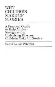 Title: Why Children Make up Stories: A Practical Guide to Help Adults Recognize the Underlying Reasons Children Make up Stories, Author: Susan Louise Peterson