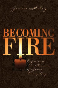 Title: Becoming Fire: Experience the Presence of Jesus Every Day, Author: Jeanie Miley