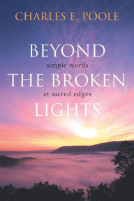 Title: Beyond the Broken Lights: Simple Words at Sacred Edges, Author: Charles E Poole