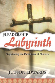 Title: The Leadership Labyrinth: Negotiating the Paradoxes of Ministry, Author: Judson Edwards