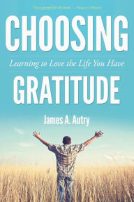 Title: Choosing Gratitude: Learning to Love the Life You Have, Author: James A Autry