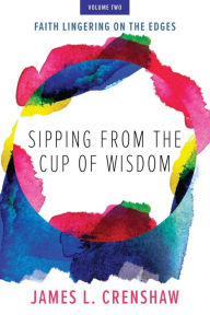 Title: Sipping from the Cup of Wisdom, volume two: Faith Lingering on the Edges, Author: James L Crenshaw