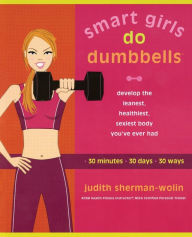 Title: Smart Girls Do Dumbbells: 30 Minutes, 30 Days, 30 Ways -- Develop the Leanest, Healthiest, Sexiest Body You've Ever Had, Author: Judith Sherman-Wolin