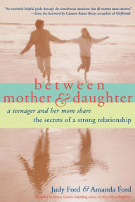 Title: Between Mother and Daughter; A Teenager and Her Mom Share the Secrets of a Strong Relationship, Author: Judy Ford