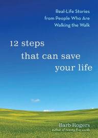 Title: 12 Steps That Can Save Your Life: Real-Life Stories from People Who Are Walking the Walk (Al-anon Book, Addiction Book, Recovery Stories), Author: Barb Rogers