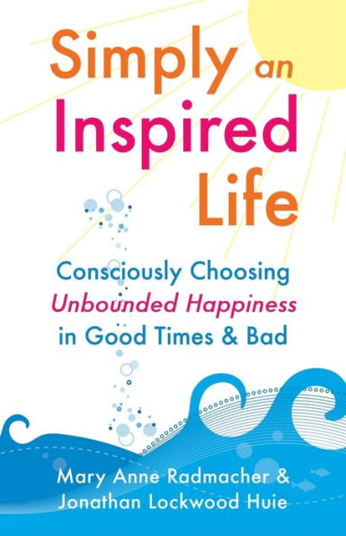 Simply an Inspired Life: Consciously Choosing Unbounded Happiness Good Times & Bad